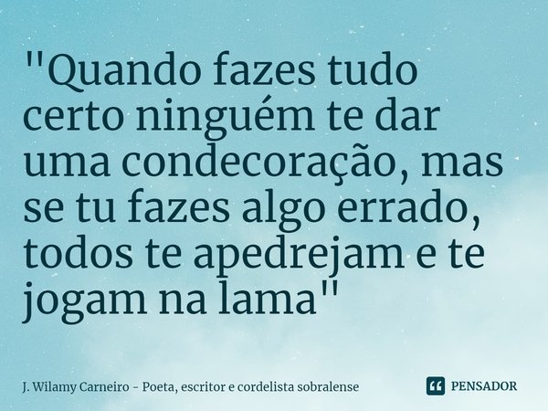 ⁠"Quando fazes tudo certo ninguém te dar uma condecoração, mas se tu fazes algo errado, todos te apedrejam e te jogam na lama"... Frase de J. Wilamy Carneiro - poeta, escritor e cordelista sobralense.