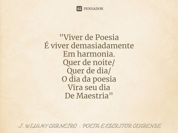 ⁠"Viver de Poesia É viver demasiadamente Em harmonia. Quer de noite/ Quer de dia/ O dia da poesia Vira seu dia De Maestria"... Frase de J. Wilamy Carneiro - poeta e escritor cearense.