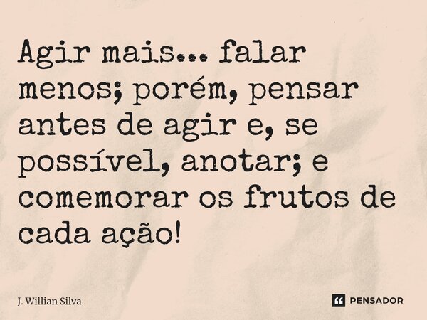 ⁠Agir mais... falar menos; porém, pensar antes de agir e, se possível, anotar; e comemorar os frutos de cada ação!... Frase de J. Willian Silva.