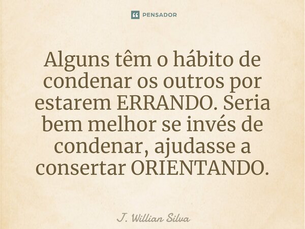 ⁠Alguns têm o hábito de condenar os outros por estarem ERRANDO. Seria bem melhor se invés de condenar, ajudasse a consertar ORIENTANDO.... Frase de J. Willian Silva.