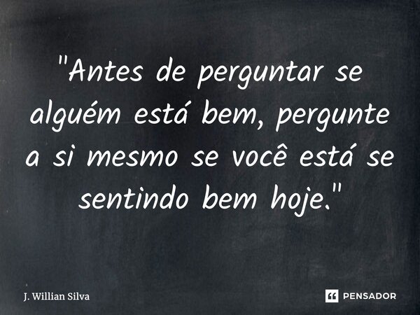 ⁠"Antes de perguntar se alguém está bem, pergunte a si mesmo se você está se sentindo bem hoje."... Frase de J. Willian Silva.