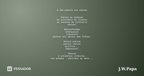 A não-poesia nos versos Versos as avessas ao contrário do inverso as avessas do contrário versos! Desconformes anárquicos inquietos postos nos versos das folhas... Frase de J.W.Papa.