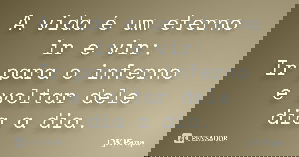 A vida é um eterno ir e vir: Ir para o inferno e voltar dele dia a dia.... Frase de J.W.Papa.