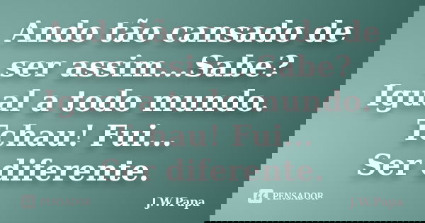 Ando tão cansado de ser assim...Sabe? Igual a todo mundo. Tchau! Fui... Ser diferente.... Frase de J.W.Papa.
