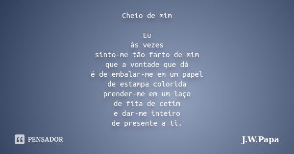 Cheio de mim Eu às vezes sinto-me tão farto de mim que a vontade que dá é de embalar-me em um papel de estampa colorida prender-me em um laço de fita de cetim e... Frase de J.W.Papa.