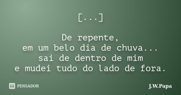 [...] De repente, em um belo dia de chuva... sai de dentro de mim e mudei tudo do lado de fora.... Frase de J.W.Papa.