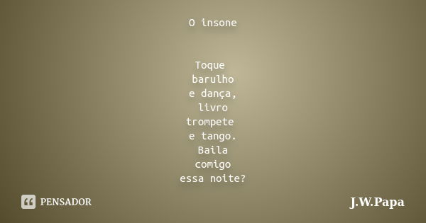 O insone Toque barulho e dança, livro trompete e tango. Baila comigo essa noite?... Frase de J.W.Papa.