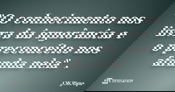 "O conhecimento nos livra da ignorância e o preconceito nos afunda nela".... Frase de J.W.Papa.