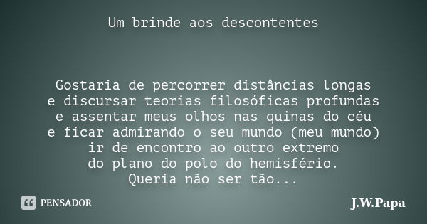 Um brinde aos descontentes Gostaria de percorrer distâncias longas e discursar teorias filosóficas profundas e assentar meus olhos nas quinas do céu e ficar adm... Frase de J.W.Papa.