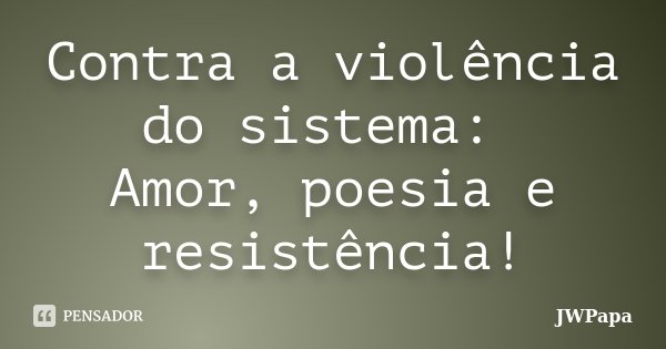 Contra a violência do sistema: Amor, poesia e resistência!... Frase de JWPapa.
