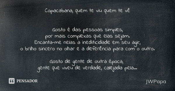 Copacabana, quem te viu quem te vê Gosto é das pessoas simples, por mais complexas que elas sejam. Encanta-me nelas a inediticidade em seu agir, o brilho sincer... Frase de JWPapa.