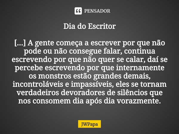 Dia do Escritor [...] A gente começa a escrever por que não pode ou não consegue falar, continua escrevendo por que não quer se calar, daí se percebe escrevendo... Frase de JWPapa.