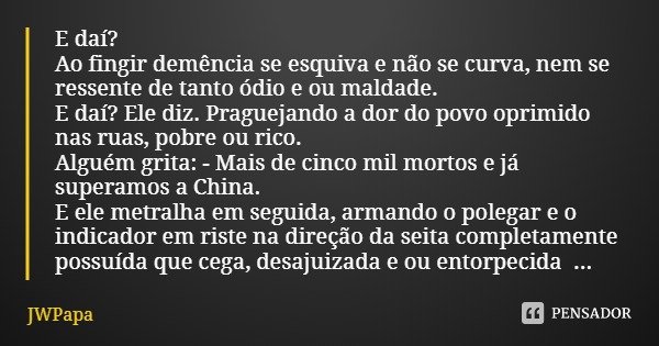 E daí? Ao fingir demência se esquiva e não se curva, nem se ressente de tanto ódio e ou maldade.
E daí? Ele diz. Praguejando a dor do povo oprimido nas ruas, po... Frase de JWPapa.