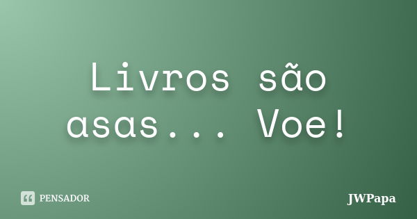 Livros são asas... Voe!... Frase de JWPapa.