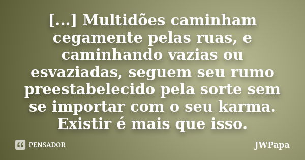 [...] Multidões caminham cegamente pelas ruas, e caminhando vazias ou esvaziadas, seguem seu rumo preestabelecido pela sorte sem se importar com o seu karma. Ex... Frase de JWPapa.