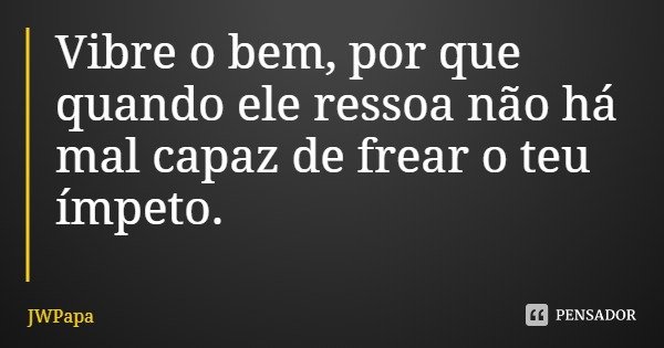 Vibre o bem, por que quando ele ressoa não há mal capaz de frear o teu ímpeto.... Frase de JWPapa.