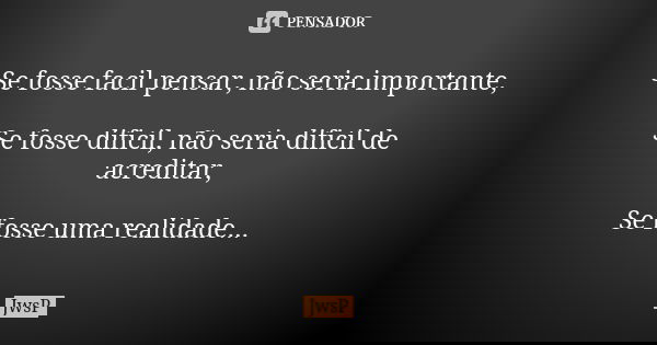 Se fosse facil pensar, não seria importante, Se fosse dificil, não seria dificil de acreditar, Se fosse uma realidade...... Frase de JwsP.