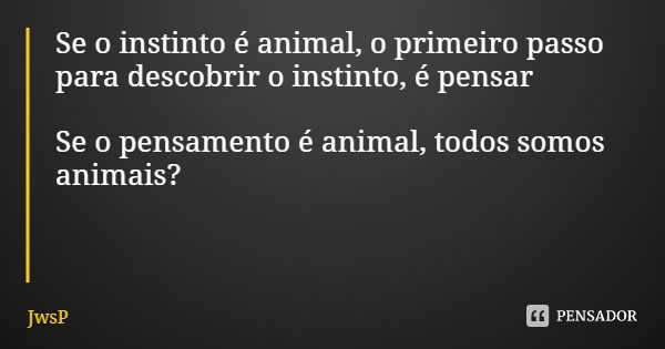 Se o instinto é animal, o primeiro passo para descobrir o instinto, é pensar Se o pensamento é animal, todos somos animais?... Frase de JwsP.