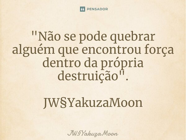 ⁠"Não se pode quebrar alguém que encontrou força dentro da própria destruição ". JW§YakuzaMoon... Frase de JWYakuzaMoon.