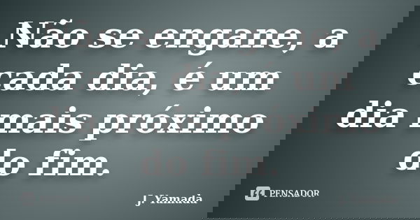 Não se engane, a cada dia, é um dia mais próximo do fim.... Frase de J. Yamada.