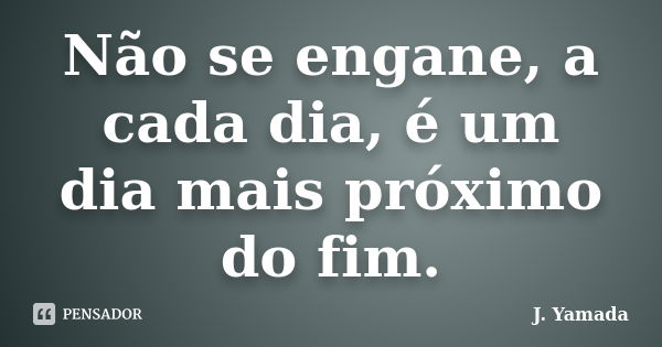 Não se engane, a cada dia, é um dia mais próximo do fim.... Frase de J. Yamada.