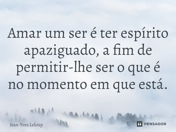 ⁠Amar um ser é ter espírito apaziguado, a fim de permitir-lhe ser o que é no momento em que está.... Frase de Jean-Yves Leloup.
