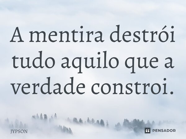 A mentira destrói tudo aquilo que a verdade constrói.⁠... Frase de JYPSON.