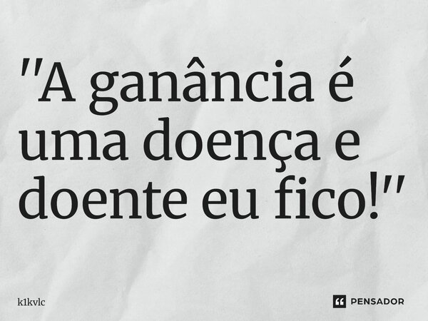 ''A ganância é uma doença e doente eu fico!''... Frase de k1kvlc.