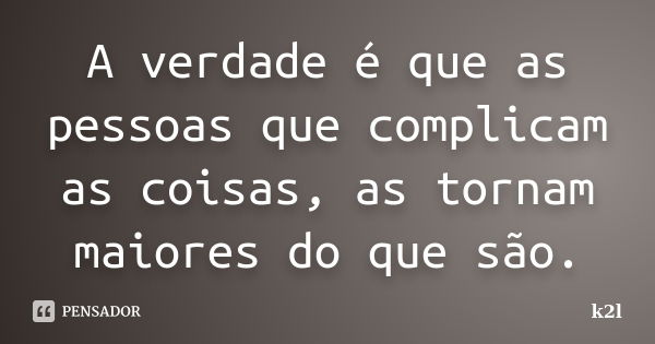 A verdade é que as pessoas que complicam as coisas, as tornam maiores do que são.... Frase de k2l.