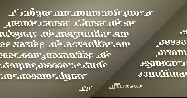 E chega um momento que a gente cansa. Cansa de se entregar, de mergulhar em pessoas vazias, de acreditar em promesas sem garantias, de esperar o tempo passar e ... Frase de k2l.
