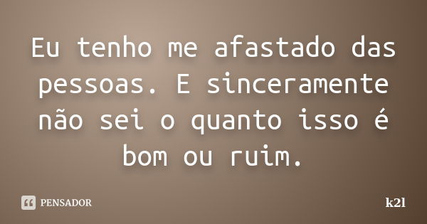 Eu tenho me afastado das pessoas. E sinceramente não sei o quanto isso é bom ou ruim.... Frase de k2l.