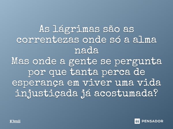 ⁠As lágrimas são as correntezas onde só a alma nada Mas onde a gente se pergunta por que tanta perca de esperança em viver uma vida injustiçada já acostumada?... Frase de K3mii.