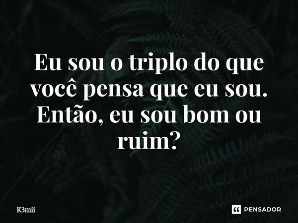 Eu sou o triplo do que você pensa que eu sou. Então, eu sou bom ou ruim?... Frase de K3mii.