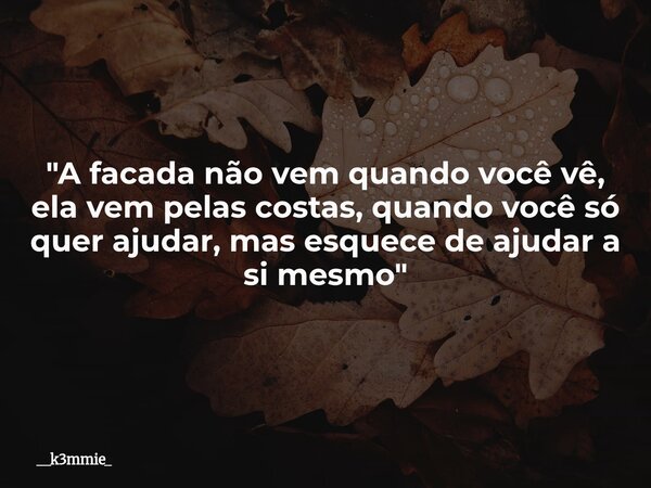 "A facada não vem quando você vê, ela vem pelas costas, quando você só quer ajudar, mas esquece de ajudar a si mesmo"... Frase de __k3mmie_.