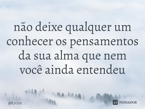 ⁠não deixe qualquer um conhecer os pensamentos da sua alma que nem você ainda entendeu... Frase de k3v3m.