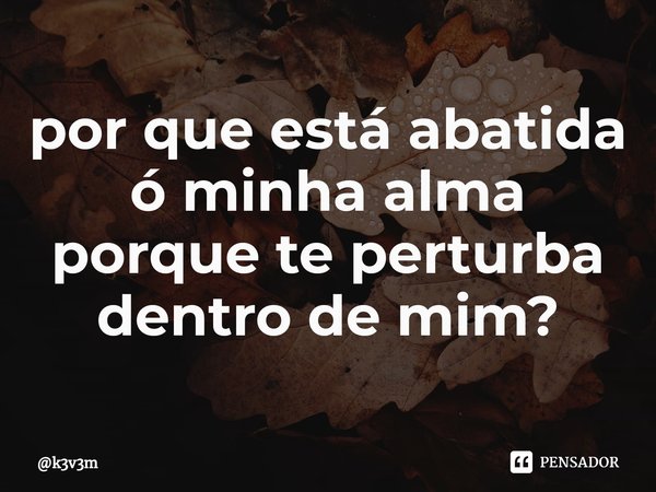 ⁠por que está abatida ó minha alma porque te perturba dentro de mim?... Frase de k3v3m.