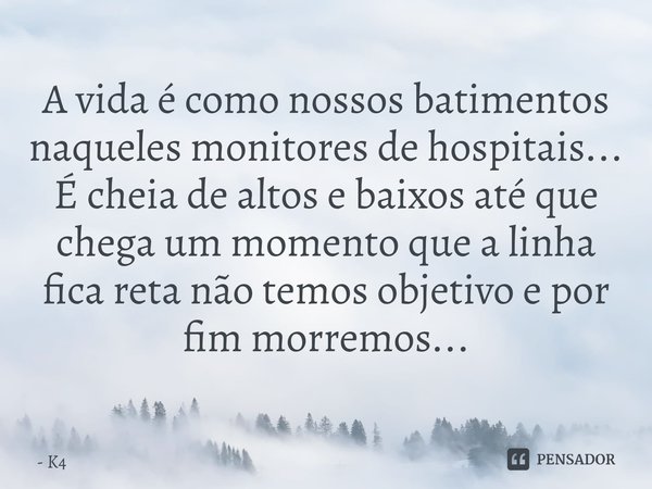 ⁠A vida é como nossos batimentos naqueles monitores de hospitais... É cheia de altos e baixos até que chega um momento que a linha fica reta não temos objetivo ... Frase de K4.