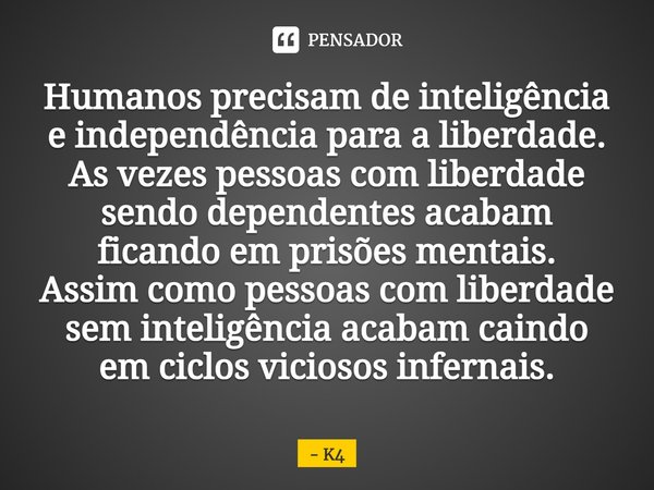 ⁠Humanos precisam de inteligência e independência para a liberdade.
As vezes pessoas com liberdade sendo dependentes acabam ficando em prisões mentais.
Assim co... Frase de K4.