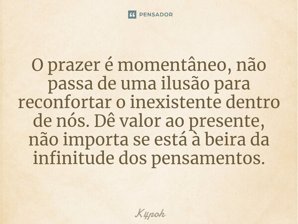 O prazer é momentâneo, não passa de uma ilusão para reconfortar o inexistente dentro de nós. Dê valor ao presente, não importa se está à beira da infinitude dos... Frase de K4poh.