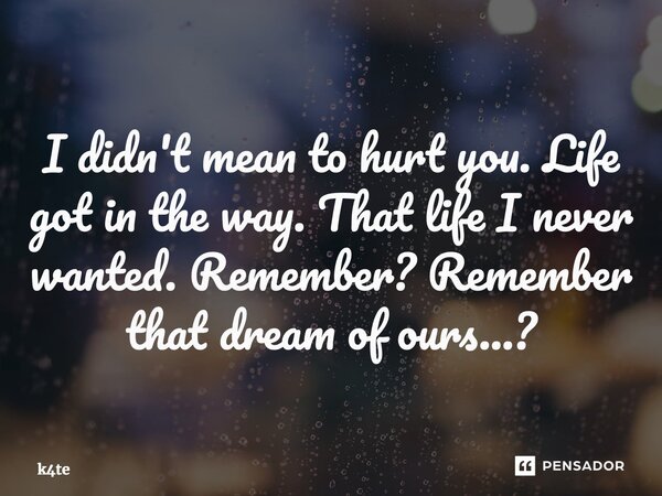 ⁠I didn't mean to hurt you. Life got in the way. That life I never wanted. Remember? Remember that dream of ours...?... Frase de k4te.