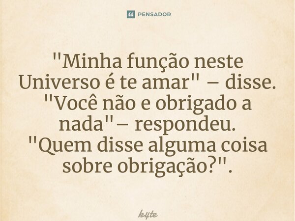 ⁠⁠"Minha função neste Universo é te amar" – disse. "Você não e obrigado a nada"– respondeu. "Quem disse alguma coisa sobre obrigação?&q... Frase de k4te.