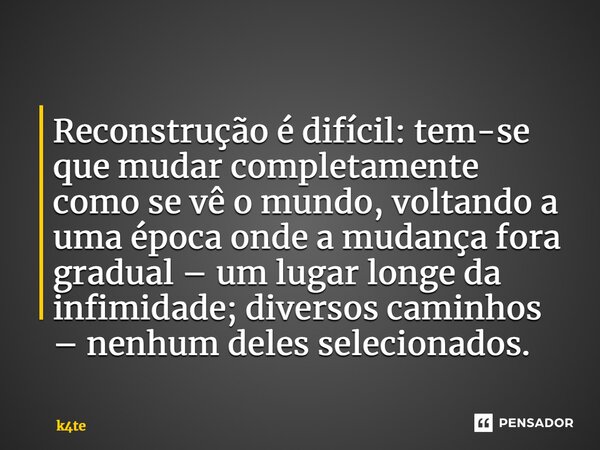 ⁠⁠Reconstrução é difícil: tem-se que mudar completamente como se vê o mundo, voltando a uma época onde a mudança fora gradual – um lugar longe da infimidade; di... Frase de k4te.