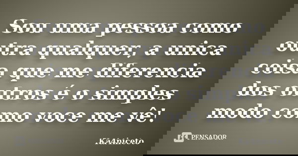 Sou uma pessoa como outra qualquer, a unica coisa que me diferencia dos outros é o simples modo como voce me vê!... Frase de Ka4niceto.