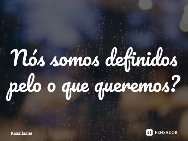 ⁠Nós somos definidos pelo o que queremos?... Frase de Kaaailaane.