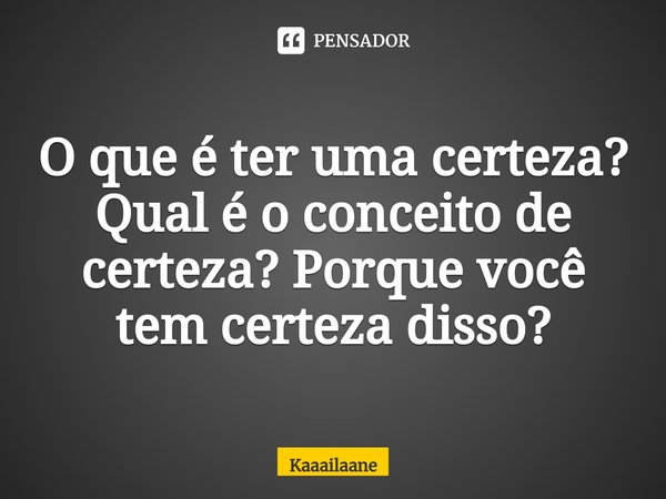 ⁠O que é ter uma certeza? Qual é o conceito de certeza? Porque você tem certeza disso?... Frase de Kaaailaane.