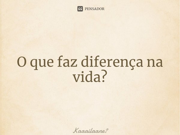 ⁠O que faz diferença na vida?... Frase de Kaaailaane.