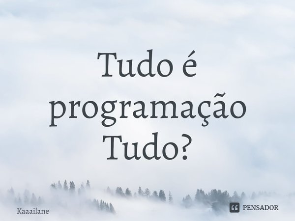 ⁠Tudo é programação
Tudo?... Frase de Kaaailane.