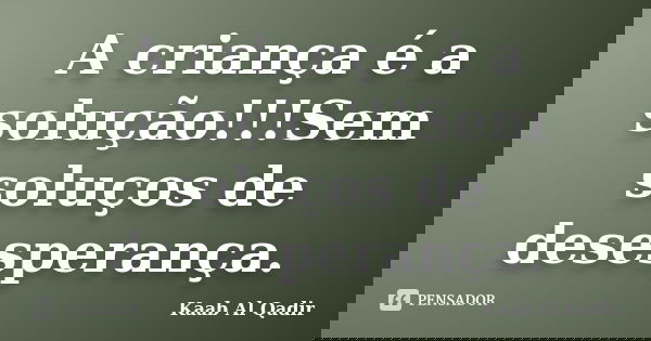 A criança é a solução!!!Sem soluços de desesperança.... Frase de Kaab Al Qadir.