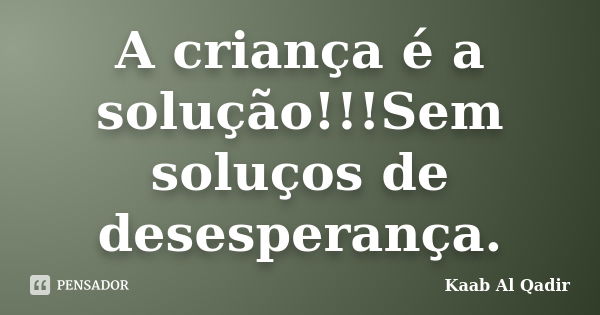 A criança é a solução!!!Sem soluços de desesperança.... Frase de Kaab Al Qadir.