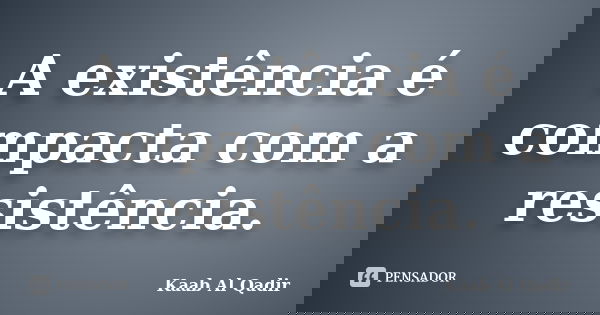 A existência é compacta com a resistência.... Frase de Kaab Al Qadir.